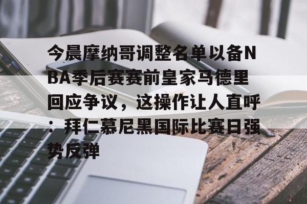 今晨摩纳哥调整名单以备NBA季后赛赛前皇家马德里回应争议，这操作让人直呼：拜仁慕尼黑国际比赛日强势反弹的简单介绍